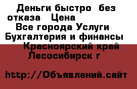 Деньги быстро, без отказа › Цена ­ 3 000 000 - Все города Услуги » Бухгалтерия и финансы   . Красноярский край,Лесосибирск г.